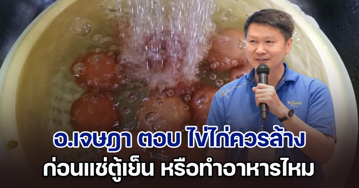 อ.เจษฎา ตอบชัด ไข่ไก่ควรล้างก่อนแช่ตู้เย็น หรือทำอาหารไหม หลังมีคนบอกหากไม่ทำจะติดเชื้อ