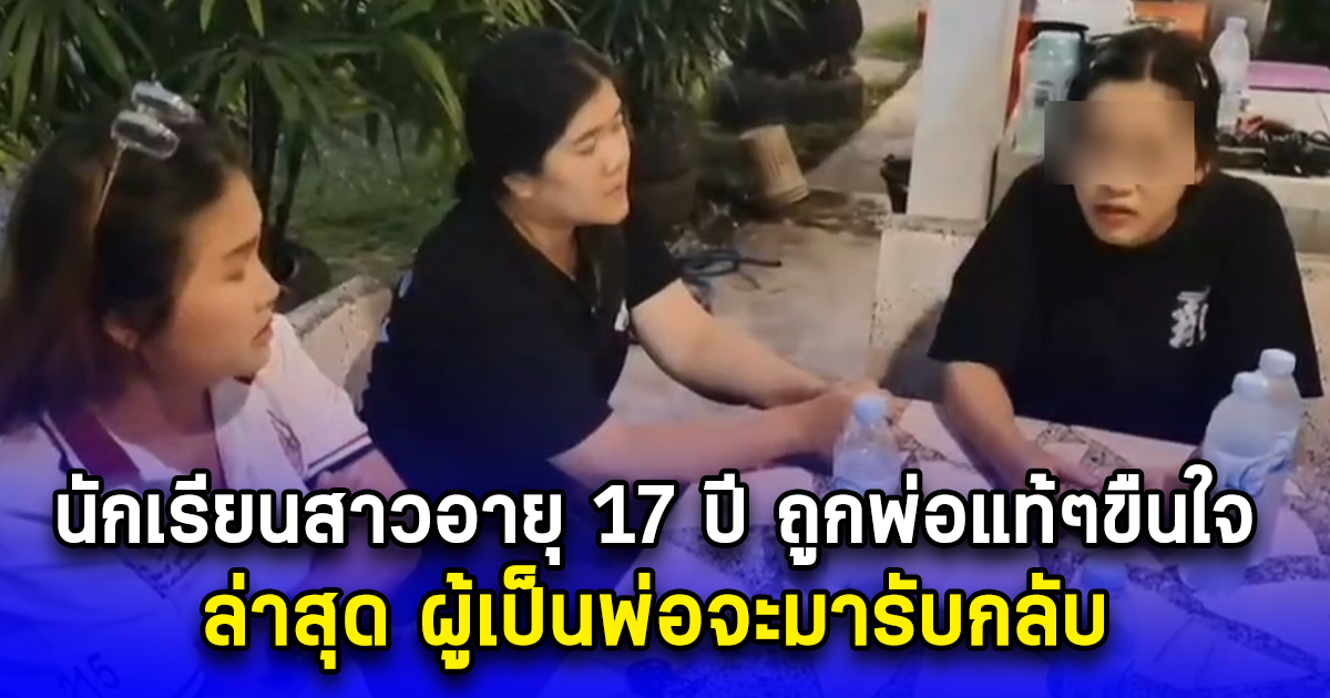 นักเรียนสาวอายุ 17 ปี ถูกพ่อแท้ๆขืนใจ ตั้งแต่เรียนชั้น ม.1- ม.3 จึงหนีมาทำงาน ล่าสุด ผู้เป็นพ่อจะมารับกลับ