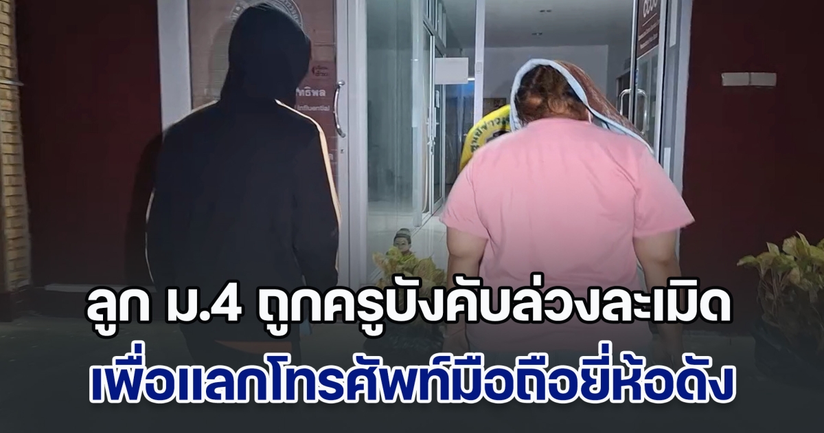 แม่รับไม่ได้ ลูก ม.4 ถูกครูบังคับล่วงละเมิด เพื่อแลกโทรศัพท์มือถือ พบมีเหยื่ออีกหลายคน