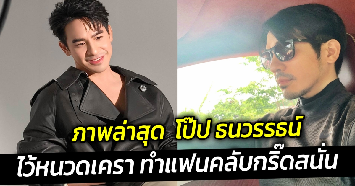 มาน้อยแต่มาเหนือ ภาพล่าสุด  โป๊ป ธนวรรธน์  ไว้หนวดเครา ทำแฟนคลับกริ๊ดสนั่น