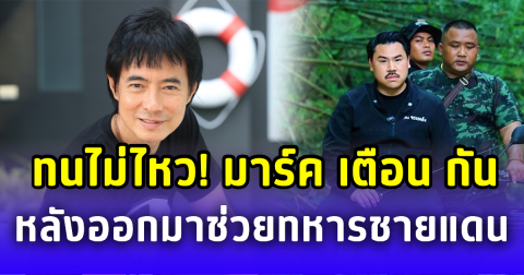 ทนไม่ไหว! มาร์ค พิตบูล ออกโรงเตือน กัน จอมพลัง หลังออกมาช่วยทหารชายแดน